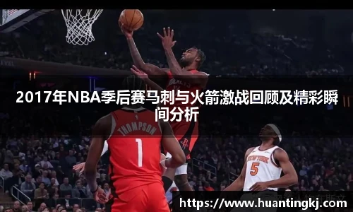 2017年NBA季后赛马刺与火箭激战回顾及精彩瞬间分析