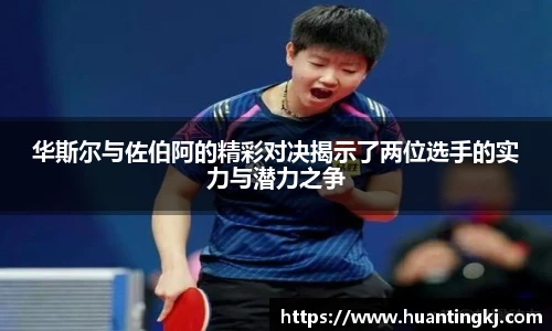 华斯尔与佐伯阿的精彩对决揭示了两位选手的实力与潜力之争