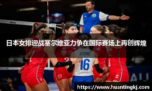 日本女排迎战塞尔维亚力争在国际赛场上再创辉煌