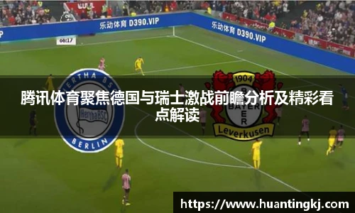 腾讯体育聚焦德国与瑞士激战前瞻分析及精彩看点解读