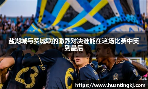盐湖城与费城联的激烈对决谁能在这场比赛中笑到最后