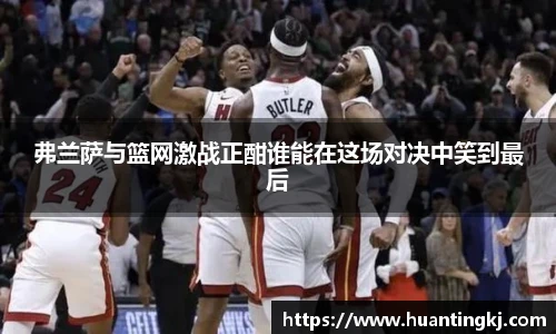 弗兰萨与篮网激战正酣谁能在这场对决中笑到最后
