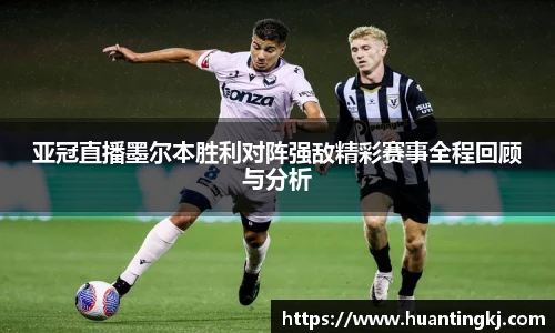 亚冠直播墨尔本胜利对阵强敌精彩赛事全程回顾与分析