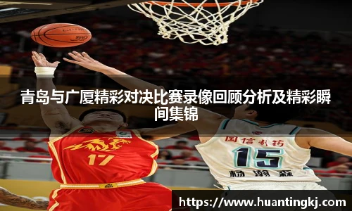 青岛与广厦精彩对决比赛录像回顾分析及精彩瞬间集锦